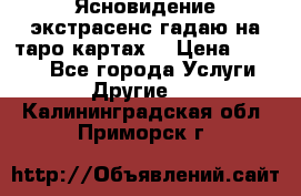 Ясновидение экстрасенс гадаю на таро картах  › Цена ­ 1 000 - Все города Услуги » Другие   . Калининградская обл.,Приморск г.